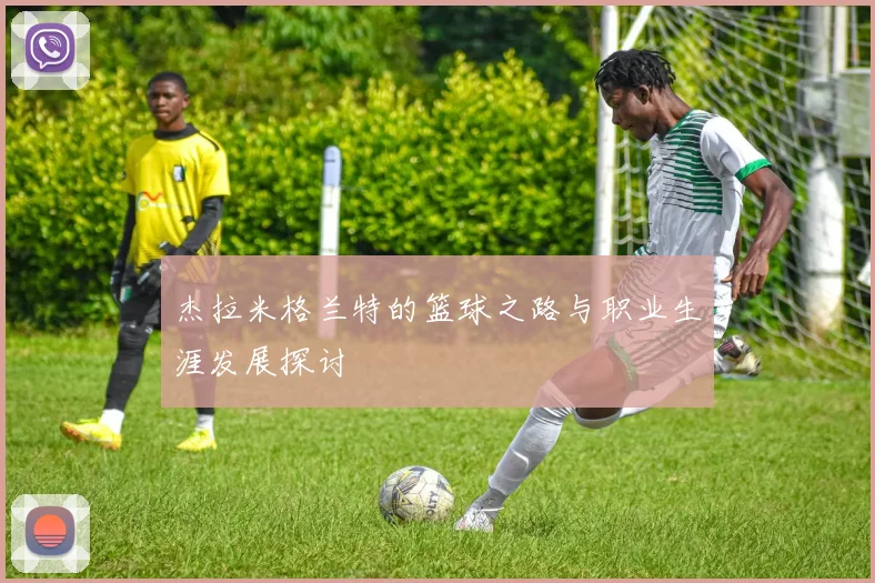 杰拉米格兰特的篮球之路与职业生涯发展探讨