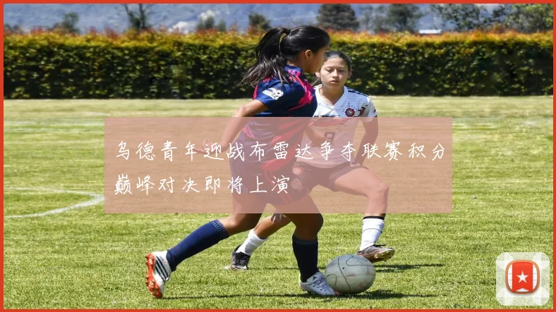 乌德青年迎战布雷达争夺联赛积分巅峰对决即将上演