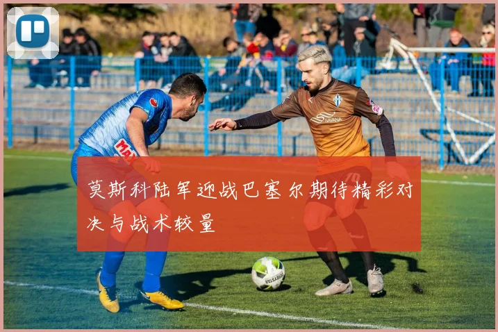 莫斯科陆军迎战巴塞尔期待精彩对决与战术较量