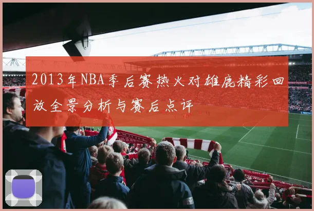 2013年NBA季后赛热火对雄鹿精彩回放全景分析与赛后点评