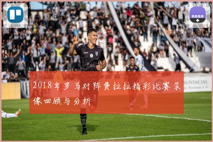 2018年罗马对阵费拉拉精彩比赛录像回顾与分析