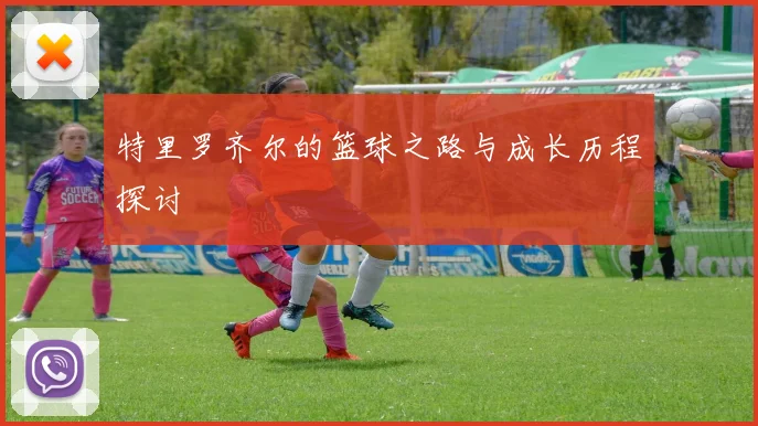 特里罗齐尔的篮球之路与成长历程探讨