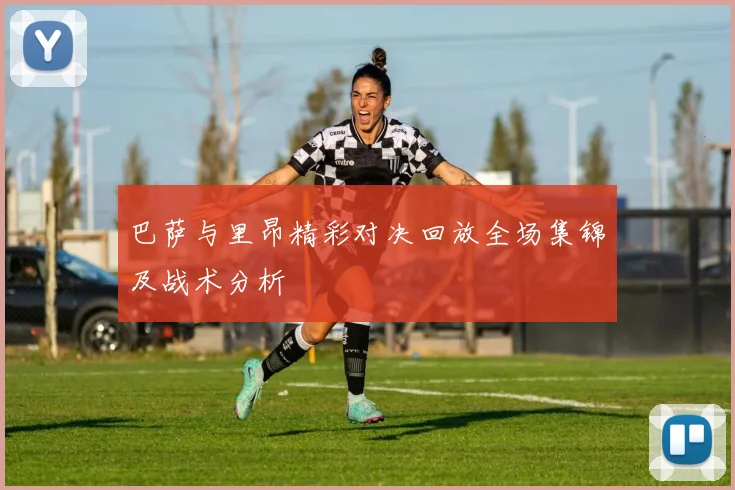 巴萨与里昂精彩对决回放全场集锦及战术分析