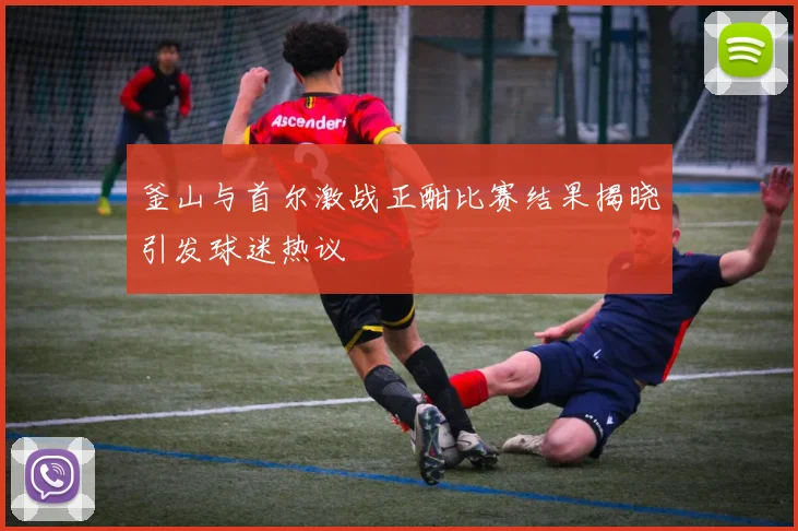 釜山与首尔激战正酣比赛结果揭晓引发球迷热议