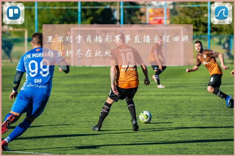 里尔对索肖精彩赛事直播全程回顾与分析尽在此处