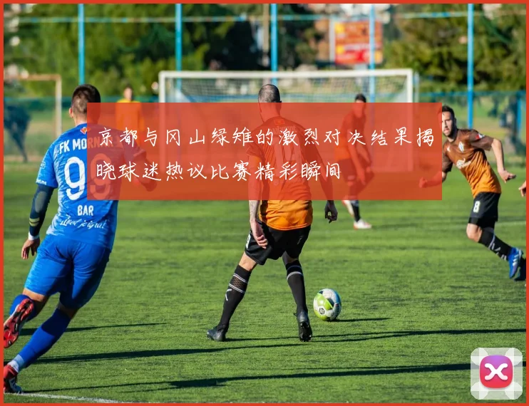 京都与冈山绿雉的激烈对决结果揭晓球迷热议比赛精彩瞬间