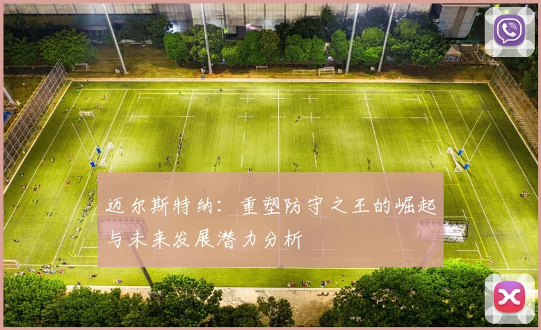 迈尔斯特纳：重塑防守之王的崛起与未来发展潜力分析
